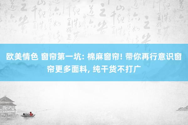 欧美情色 窗帘第一坑: 棉麻窗帘! 带你再行意识窗帘更多面料， 纯干货不打广