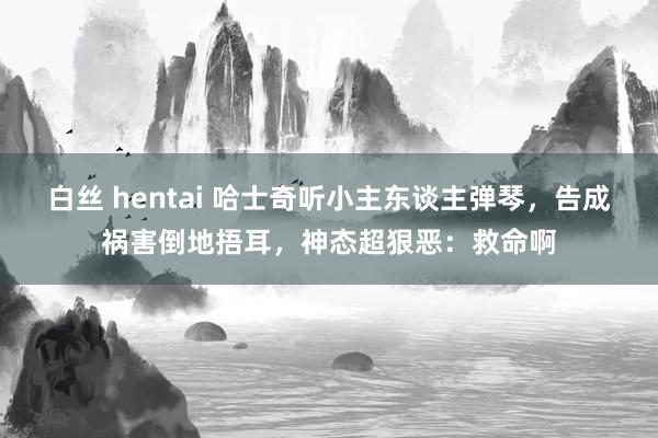 白丝 hentai 哈士奇听小主东谈主弹琴，告成祸害倒地捂耳，神态超狠恶：救命啊