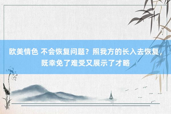 欧美情色 不会恢复问题？照我方的长入去恢复，既幸免了难受又展示了才略