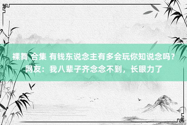 裸舞 合集 有钱东说念主有多会玩你知说念吗？网友：我八辈子齐念念不到，长眼力了