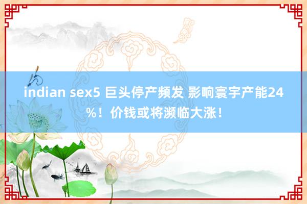 indian sex5 巨头停产频发 影响寰宇产能24%！价钱或将濒临大涨！