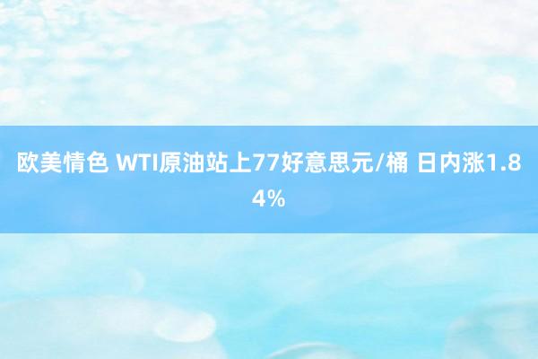 欧美情色 WTI原油站上77好意思元/桶 日内涨1.84%