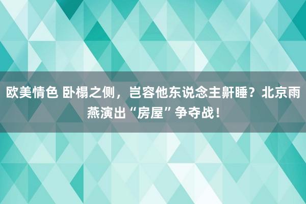 欧美情色 卧榻之侧，岂容他东说念主鼾睡？北京雨燕演出“房屋”争夺战！