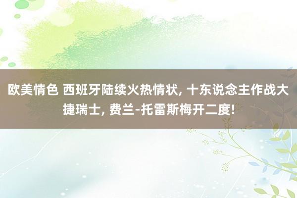 欧美情色 西班牙陆续火热情状， 十东说念主作战大捷瑞士， 费兰-托雷斯梅开二度!