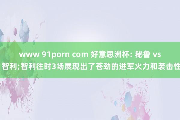 www 91porn com 好意思洲杯: 秘鲁 vs 智利;智利往时3场展现出了苍劲的进军火力和袭击性