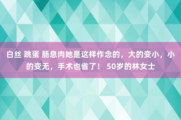 白丝 跳蛋 肠息肉她是这样作念的，大的变小，小的变无，手术也省了！ 50岁的林女士