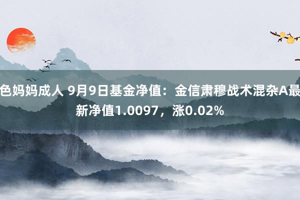 色妈妈成人 9月9日基金净值：金信肃穆战术混杂A最新净值1.0097，涨0.02%