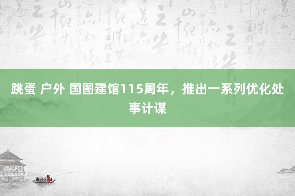 跳蛋 户外 国图建馆115周年，推出一系列优化处事计谋