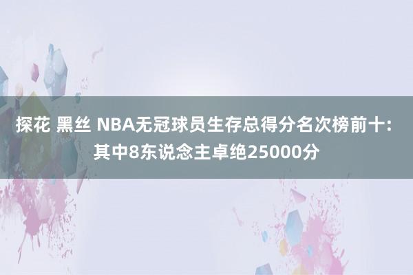 探花 黑丝 NBA无冠球员生存总得分名次榜前十: 其中8东说念主卓绝25000分