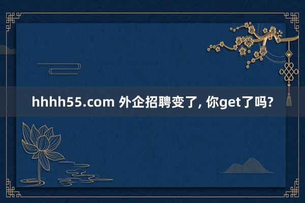 hhhh55.com 外企招聘变了， 你get了吗?