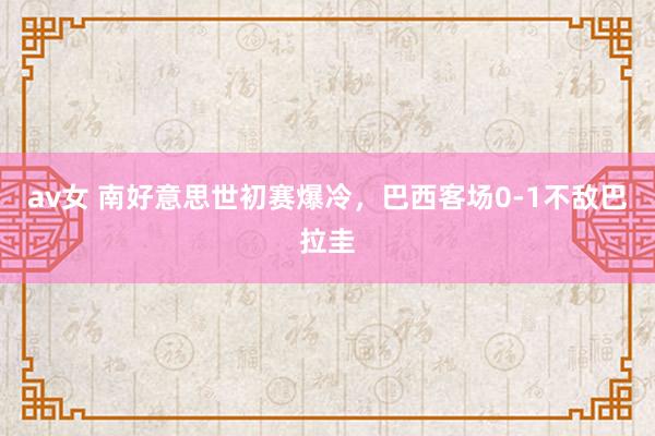 av女 南好意思世初赛爆冷，巴西客场0-1不敌巴拉圭