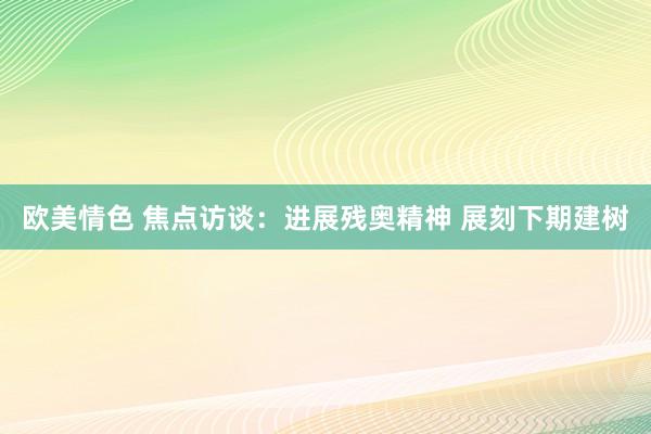 欧美情色 焦点访谈：进展残奥精神 展刻下期建树