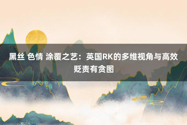 黑丝 色情 涂覆之艺：英国RK的多维视角与高效贬责有贪图