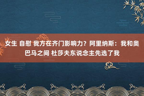 女生 自慰 我方在齐门影响力？阿里纳斯：我和奥巴马之间 杜莎夫东说念主先选了我