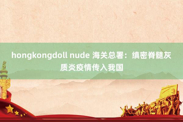 hongkongdoll nude 海关总署：缜密脊髓灰质炎疫情传入我国