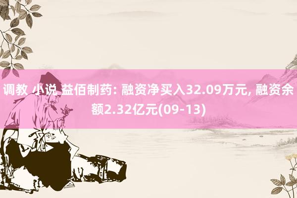 调教 小说 益佰制药: 融资净买入32.09万元， 融资余额2.32亿元(09-13)