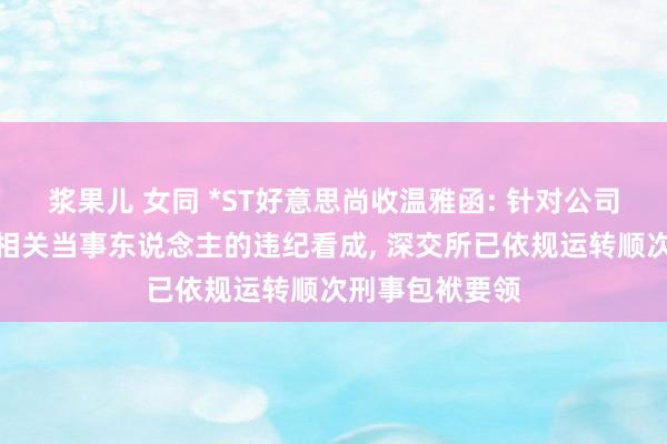 浆果儿 女同 *ST好意思尚收温雅函: 针对公司、相关机构及相关当事东说念主的违纪看成， 深交所已依规运转顺次刑事包袱要领