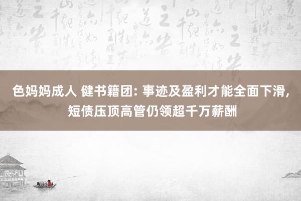 色妈妈成人 健书籍团: 事迹及盈利才能全面下滑， 短债压顶高管仍领超千万薪酬