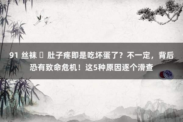 91 丝袜 ​肚子疼即是吃坏蛋了？不一定，背后恐有致命危机！这5种原因逐个滑查