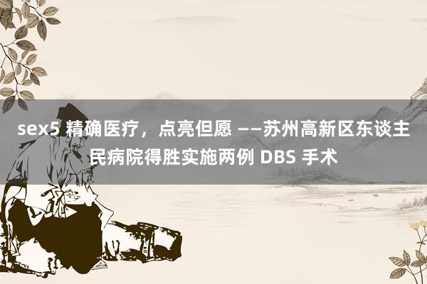 sex5 精确医疗，点亮但愿 ——苏州高新区东谈主民病院得胜实施两例 DBS 手术