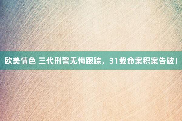 欧美情色 三代刑警无悔跟踪，31载命案积案告破！