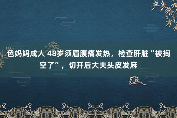 色妈妈成人 48岁须眉腹痛发热，检查肝脏“被掏空了”，切开后大夫头皮发麻