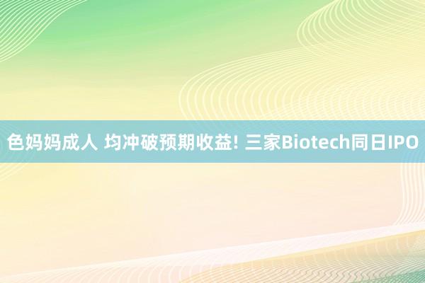 色妈妈成人 均冲破预期收益! 三家Biotech同日IPO