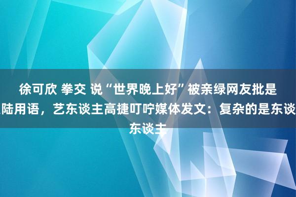 徐可欣 拳交 说“世界晚上好”被亲绿网友批是大陆用语，艺东谈主高捷叮咛媒体发文：复杂的是东谈主