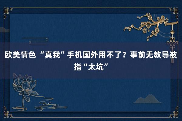 欧美情色 “真我”手机国外用不了？事前无教导被指“太坑”