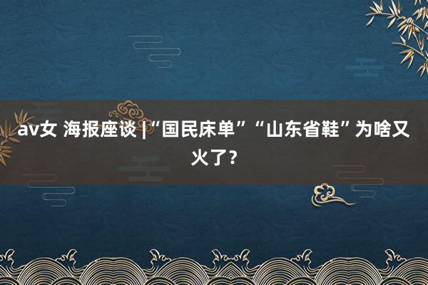 av女 海报座谈 |“国民床单”“山东省鞋”为啥又火了？