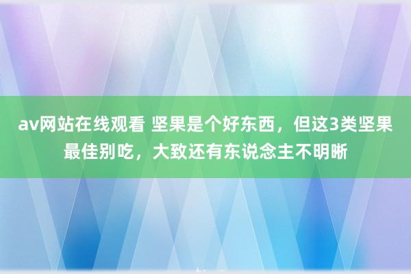 av网站在线观看 坚果是个好东西，但这3类坚果最佳别吃，大致还有东说念主不明晰