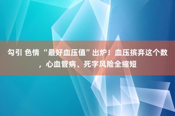 勾引 色情 “最好血压值”出炉！血压摈弃这个数，心血管病、死字风险全缩短