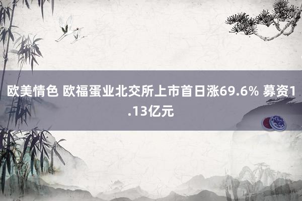 欧美情色 欧福蛋业北交所上市首日涨69.6% 募资1.13亿元