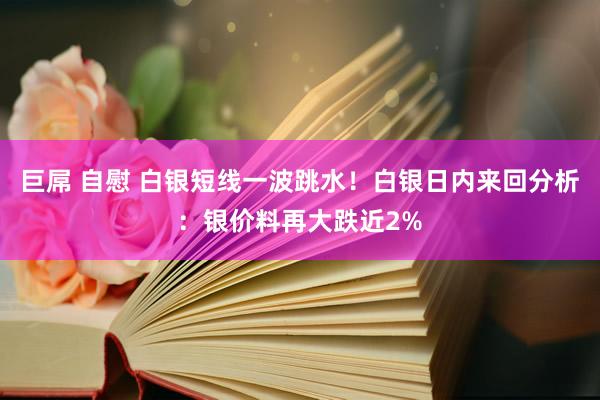 巨屌 自慰 白银短线一波跳水！白银日内来回分析：银价料再大跌近2%