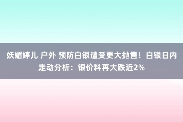 妖媚婷儿 户外 预防白银遭受更大抛售！白银日内走动分析：银价料再大跌近2%