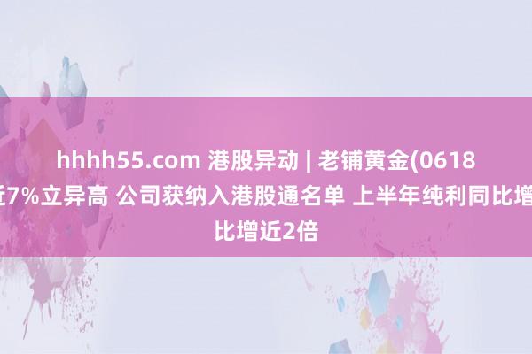 hhhh55.com 港股异动 | 老铺黄金(06181)涨近7%立异高 公司获纳入港股通名单 上半年纯利同比增近2倍