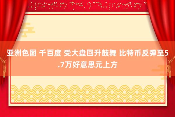 亚洲色图 千百度 受大盘回升鼓舞 比特币反弹至5.7万好意思元上方