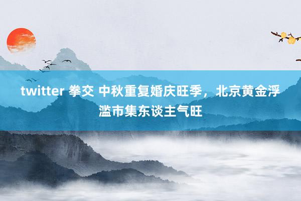 twitter 拳交 中秋重复婚庆旺季，北京黄金浮滥市集东谈主气旺