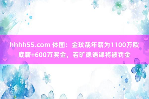 hhhh55.com 体图：金玟哉年薪为1100万欧底薪+600万奖金，若旷德语课将被罚金