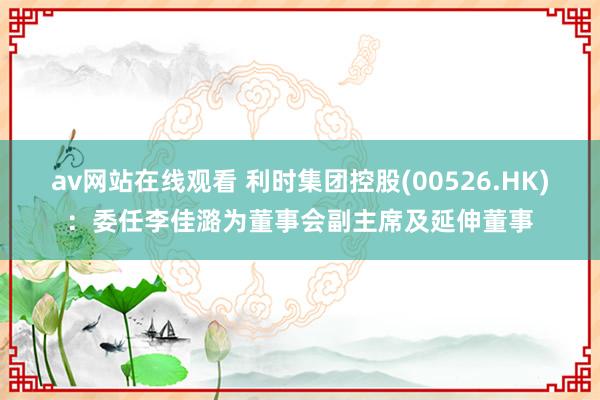 av网站在线观看 利时集团控股(00526.HK)：委任李佳潞为董事会副主席及延伸董事