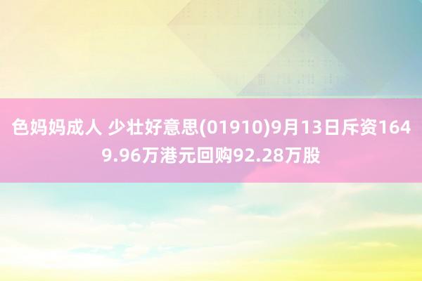 色妈妈成人 少壮好意思(01910)9月13日斥资1649.96万港元回购92.28万股