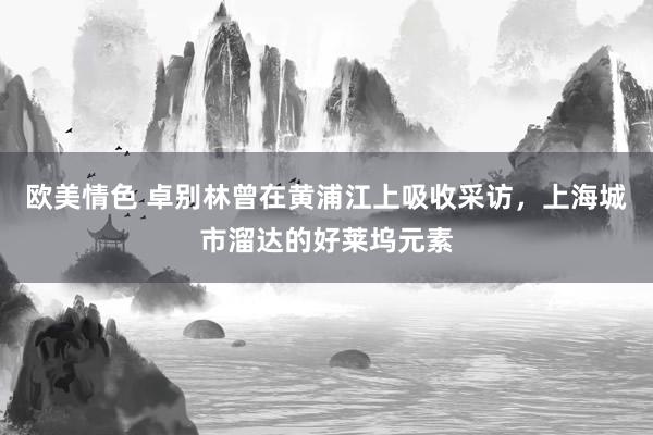 欧美情色 卓别林曾在黄浦江上吸收采访，上海城市溜达的好莱坞元素