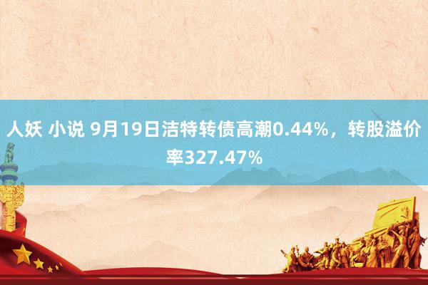 人妖 小说 9月19日洁特转债高潮0.44%，转股溢价率327.47%