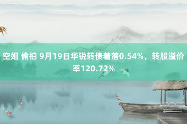 空姐 偷拍 9月19日华锐转债着落0.54%，转股溢价率120.72%