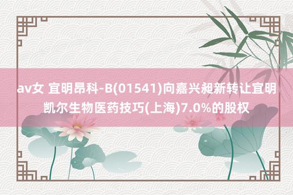 av女 宜明昂科-B(01541)向嘉兴昶新转让宜明凯尔生物医药技巧(上海)7.0%的股权