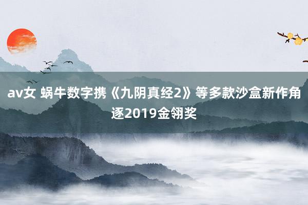 av女 蜗牛数字携《九阴真经2》等多款沙盒新作角逐2019金翎奖