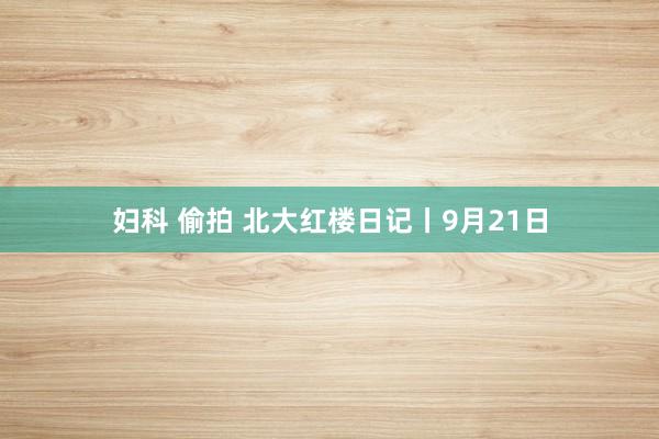 妇科 偷拍 北大红楼日记丨9月21日