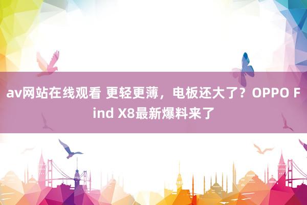 av网站在线观看 更轻更薄，电板还大了？OPPO Find X8最新爆料来了