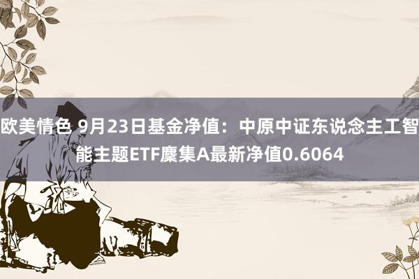 欧美情色 9月23日基金净值：中原中证东说念主工智能主题ETF麇集A最新净值0.6064