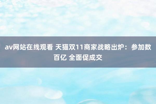 av网站在线观看 天猫双11商家战略出炉：参加数百亿 全面促成交